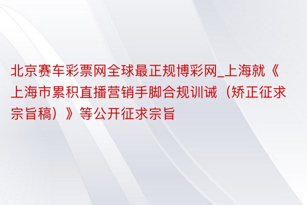 北京赛车彩票网全球最正规博彩网_上海就《上海市累积直播营销手脚合规训诫（矫正征求宗旨稿）》等公开征求宗旨