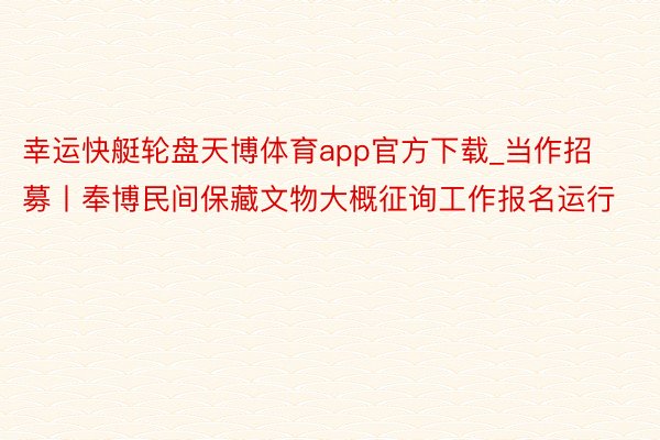 幸运快艇轮盘天博体育app官方下载_当作招募丨奉博民间保藏文物大概征询工作报名运行