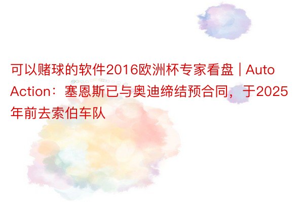 可以赌球的软件2016欧洲杯专家看盘 | AutoAction：塞恩斯已与奥迪缔结预合同，于2025年前去索伯车队