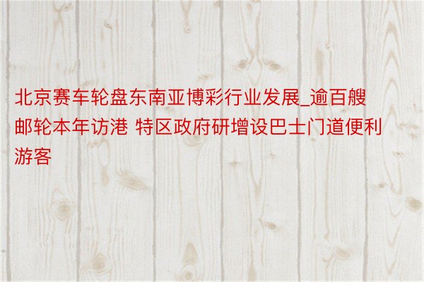 北京赛车轮盘东南亚博彩行业发展_逾百艘邮轮本年访港 特区政府研增设巴士门道便利游客