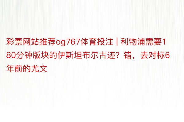 彩票网站推荐og767体育投注 | 利物浦需要180分钟版块的伊斯坦布尔古迹？错，去对标6年前的尤文