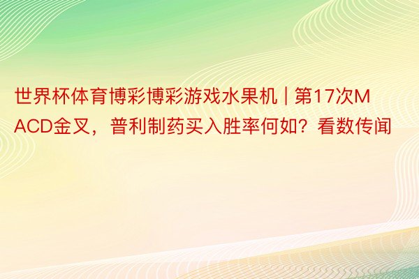 世界杯体育博彩博彩游戏水果机 | 第17次MACD金叉，普利制药买入胜率何如？看数传闻