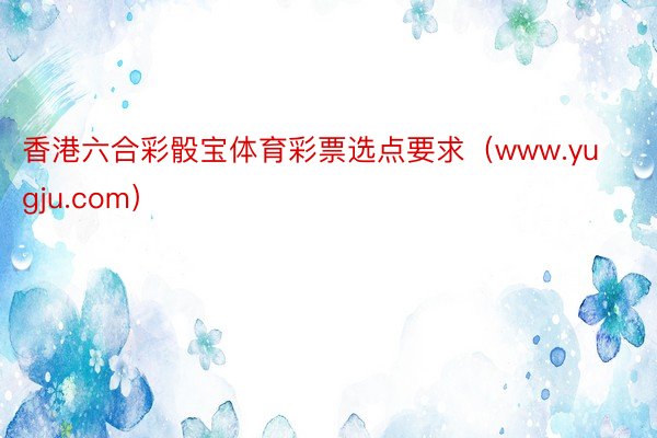 香港六合彩骰宝体育彩票选点要求（www.yugju.com）