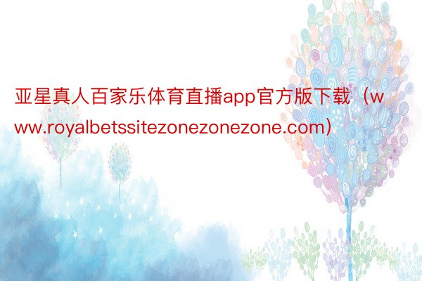 亚星真人百家乐体育直播app官方版下载（www.royalbetssitezonezonezone.com）