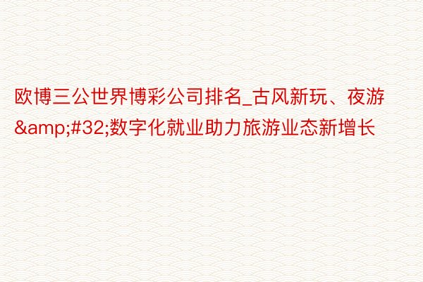 欧博三公世界博彩公司排名_古风新玩、夜游&#32;数字化就业助力旅游业态新增长