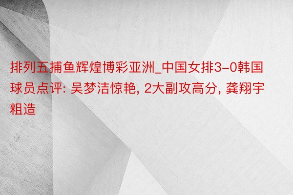 排列五捕鱼辉煌博彩亚洲_中国女排3-0韩国 球员点评: 吴梦洁惊艳, 2大副攻高分, 龚翔宇粗造