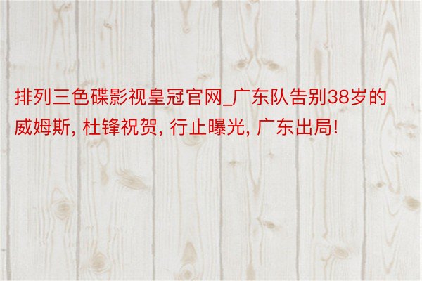 排列三色碟影视皇冠官网_广东队告别38岁的威姆斯， 杜锋祝贺， 行止曝光， 广东出局!