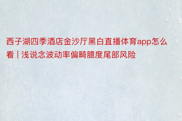 西子湖四季酒店金沙厅黑白直播体育app怎么看 | 浅说念波动率偏畸臆度尾部风险