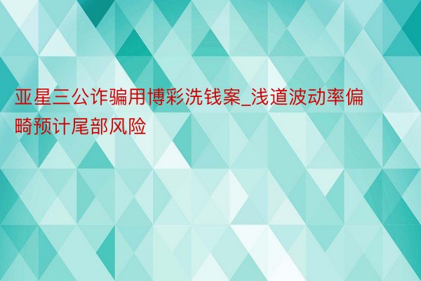 亚星三公诈骗用博彩洗钱案_浅道波动率偏畸预计尾部风险