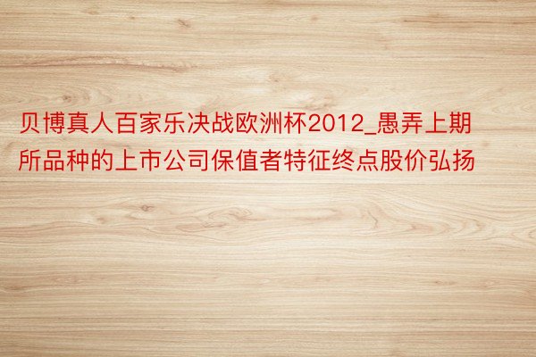 贝博真人百家乐决战欧洲杯2012_愚弄上期所品种的上市公司保值者特征终点股价弘扬