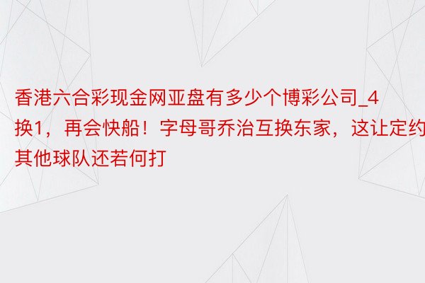 香港六合彩现金网亚盘有多少个博彩公司_4换1，再会快船！字母哥乔治互换东家，这让定约其他球队还若何打