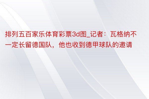 排列五百家乐体育彩票3d图_记者：瓦格纳不一定长留德国队，他也收到德甲球队的邀请