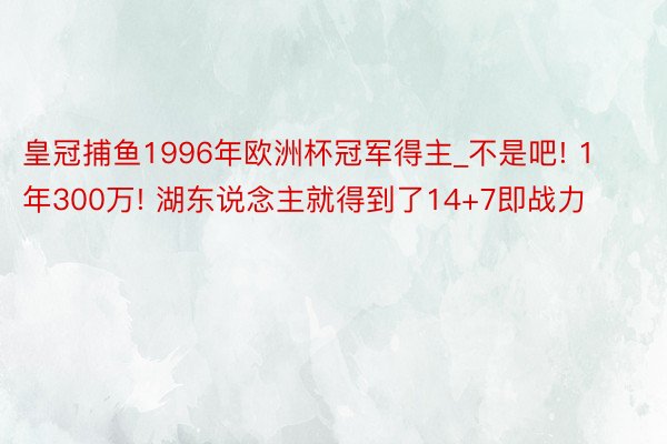 皇冠捕鱼1996年欧洲杯冠军得主_不是吧! 1年300万! 湖东说念主就得到了14+7即战力