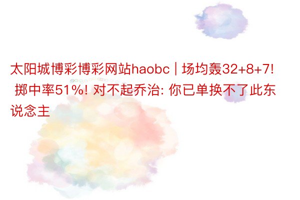 太阳城博彩博彩网站haobc | 场均轰32+8+7! 掷中率51%! 对不起乔治: 你已单换不了此东说念主