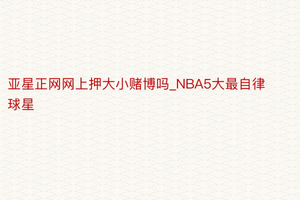 亚星正网网上押大小赌博吗_NBA5大最自律球星