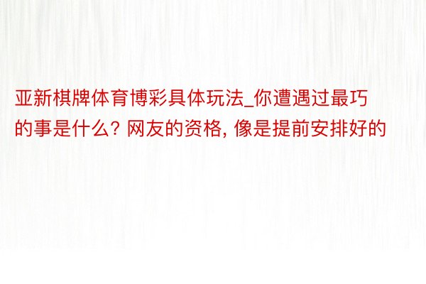 亚新棋牌体育博彩具体玩法_你遭遇过最巧的事是什么? 网友的资格, 像是提前安排好的