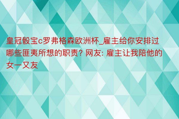 皇冠骰宝c罗弗格森欧洲杯_雇主给你安排过哪些匪夷所想的职责? 网友: 雇主让我陪他的女一又友