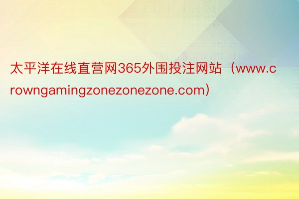 太平洋在线直营网365外围投注网站（www.crowngamingzonezonezone.com）