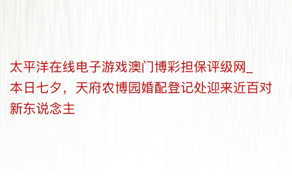 太平洋在线电子游戏澳门博彩担保评级网_本日七夕，天府农博园婚配登记处迎来近百对新东说念主