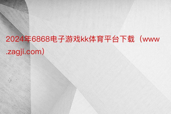 2024年6868电子游戏kk体育平台下载（www.zagji.com）