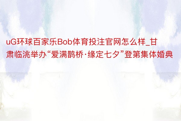 uG环球百家乐Bob体育投注官网怎么样_甘肃临洮举办“爱满鹊桥·缘定七夕”登第集体婚典