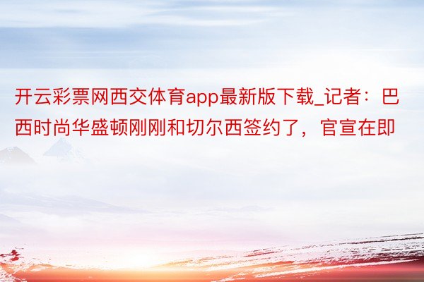 开云彩票网西交体育app最新版下载_记者：巴西时尚华盛顿刚刚和切尔西签约了，官宣在即