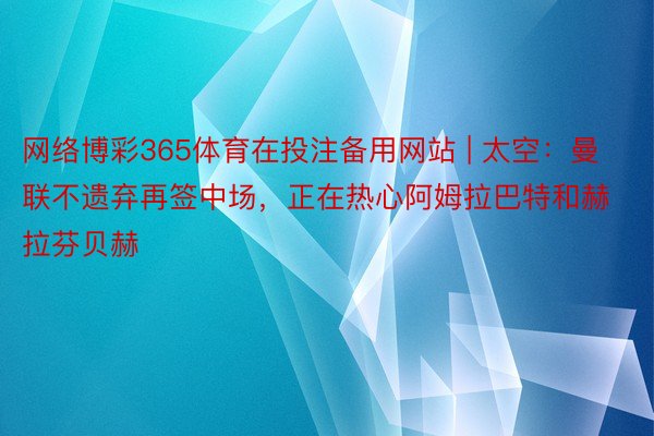 网络博彩365体育在投注备用网站 | 太空：曼联不遗弃再签中场，正在热心阿姆拉巴特和赫拉芬贝赫