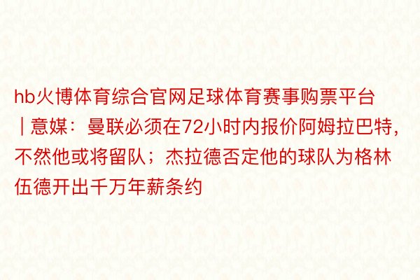 hb火博体育综合官网足球体育赛事购票平台 | 意媒：曼联必须在72小时内报价阿姆拉巴特，不然他或将留队；杰拉德否定他的球队为格林伍德开出千万年薪条约