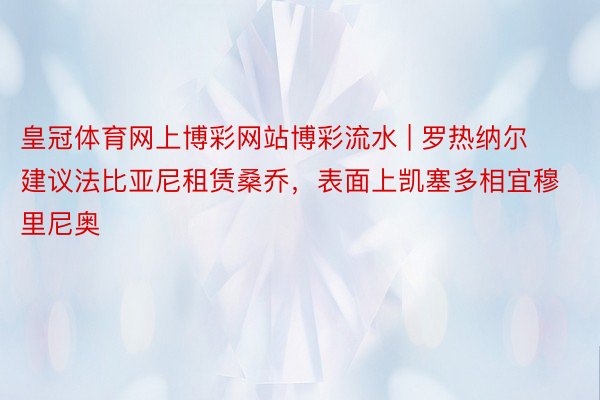 皇冠体育网上博彩网站博彩流水 | 罗热纳尔建议法比亚尼租赁桑乔，表面上凯塞多相宜穆里尼奥