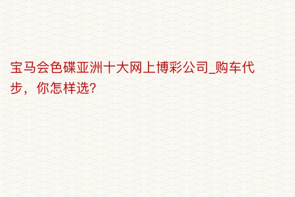 宝马会色碟亚洲十大网上博彩公司_购车代步，你怎样选？