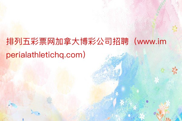 排列五彩票网加拿大博彩公司招聘（www.imperialathletichq.com）