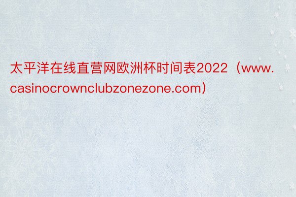 太平洋在线直营网欧洲杯时间表2022（www.casinocrownclubzonezone.com）