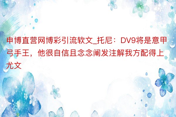 申博直营网博彩引流软文_托尼：DV9将是意甲弓手王，他很自信且念念阐发注解我方配得上尤文