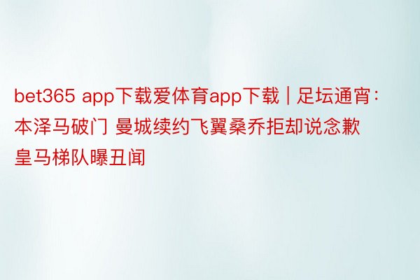 bet365 app下载爱体育app下载 | 足坛通宵：本泽马破门 曼城续约飞翼桑乔拒却说念歉 皇马梯队曝丑闻