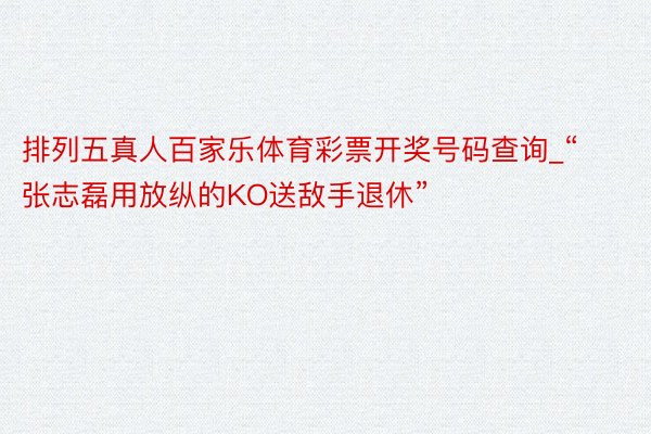 排列五真人百家乐体育彩票开奖号码查询_“张志磊用放纵的KO送敌手退休”