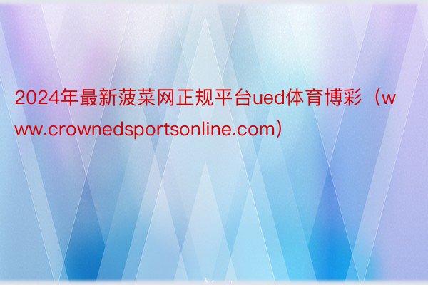 2024年最新菠菜网正规平台ued体育博彩（www.crownedsportsonline.com）