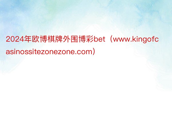 2024年欧博棋牌外围博彩bet（www.kingofcasinossitezonezone.com）