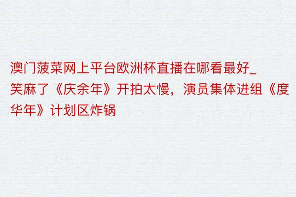 澳门菠菜网上平台欧洲杯直播在哪看最好_笑麻了《庆余年》开拍太慢，演员集体进组《度华年》计划区炸锅