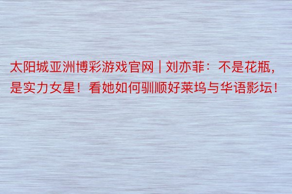 太阳城亚洲博彩游戏官网 | 刘亦菲：不是花瓶，是实力女星！看她如何驯顺好莱坞与华语影坛！