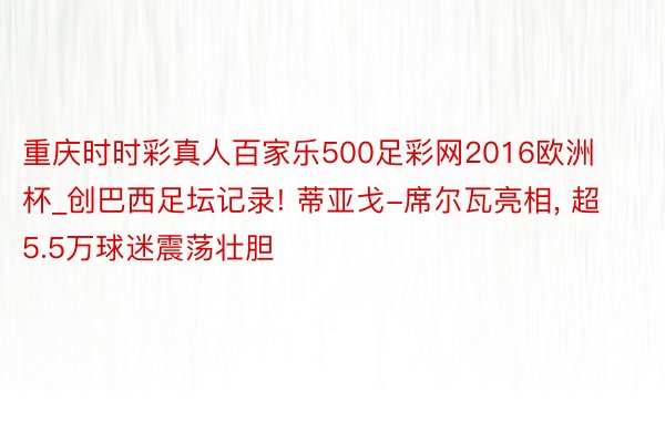 重庆时时彩真人百家乐500足彩网2016欧洲杯_创巴西足坛记录! 蒂亚戈-席尔瓦亮相, 超5.5万球迷震荡壮胆