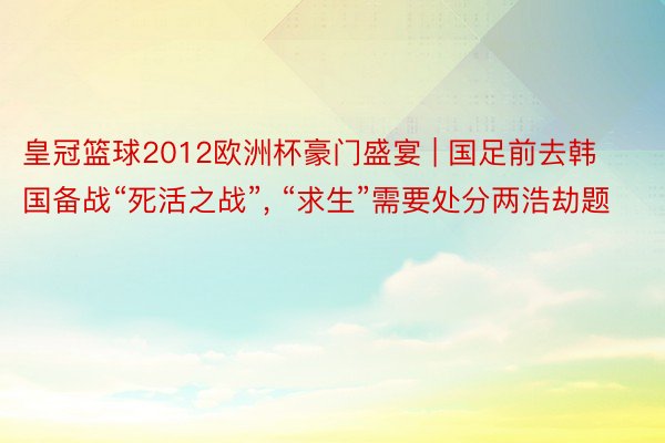 皇冠篮球2012欧洲杯豪门盛宴 | 国足前去韩国备战“死活之战”, “求生”需要处分两浩劫题