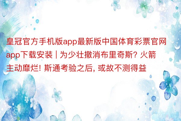 皇冠官方手机版app最新版中国体育彩票官网app下载安装 | 为少壮撤消布里奇斯? 火箭主动靡烂! 斯通考验之后, 或故不测得益