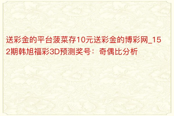 送彩金的平台菠菜存10元送彩金的博彩网_152期韩旭福彩3D预测奖号：奇偶比分析