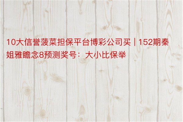 10大信誉菠菜担保平台博彩公司买 | 152期秦姐雅瞻念8预测奖号：大小比保举