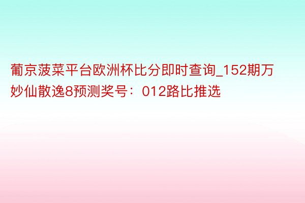 葡京菠菜平台欧洲杯比分即时查询_152期万妙仙散逸8预测奖号：012路比推选