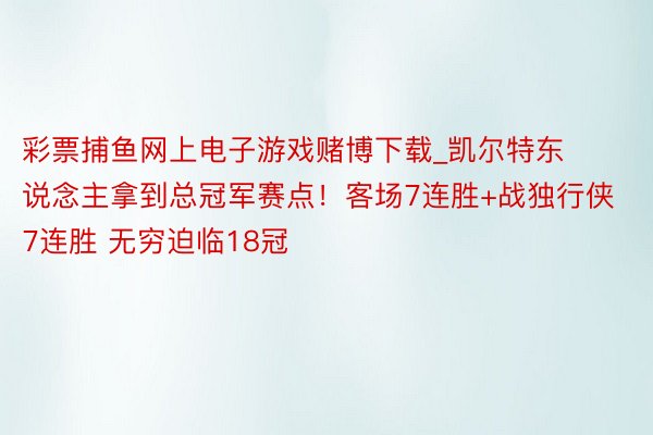 彩票捕鱼网上电子游戏赌博下载_凯尔特东说念主拿到总冠军赛点！客场7连胜+战独行侠7连胜 无穷迫临18冠