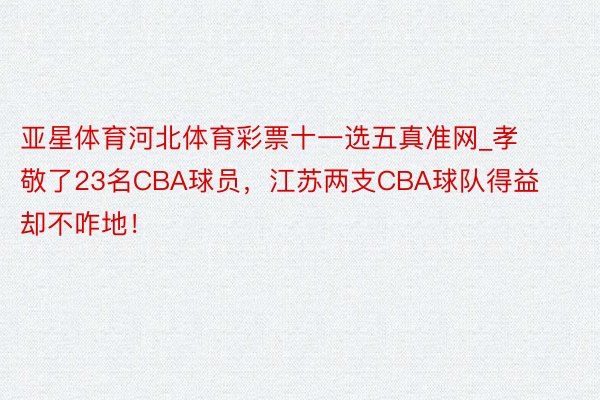 亚星体育河北体育彩票十一选五真准网_孝敬了23名CBA球员，江苏两支CBA球队得益却不咋地！