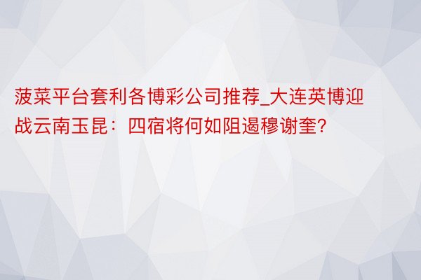 菠菜平台套利各博彩公司推荐_大连英博迎战云南玉昆：四宿将何如阻遏穆谢奎？