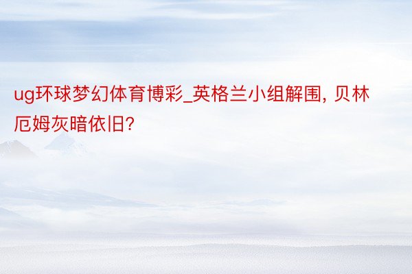 ug环球梦幻体育博彩_英格兰小组解围, 贝林厄姆灰暗依旧?