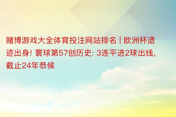 赌博游戏大全体育投注网站排名 | 欧洲杯遗迹出身! 寰球第57创历史: 3连平进2球出线, 截止24年恭候